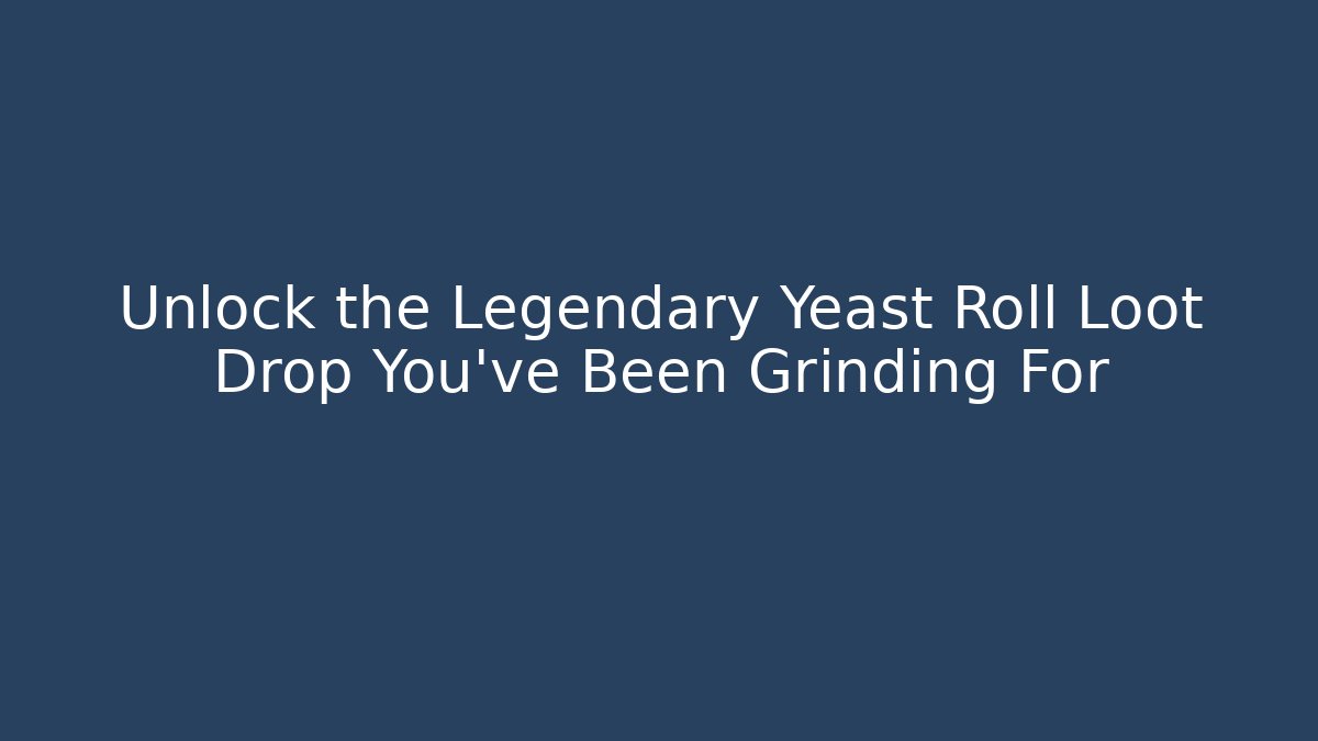 Unlock the Legendary Yeast Roll Loot Drop You've Been Grinding For