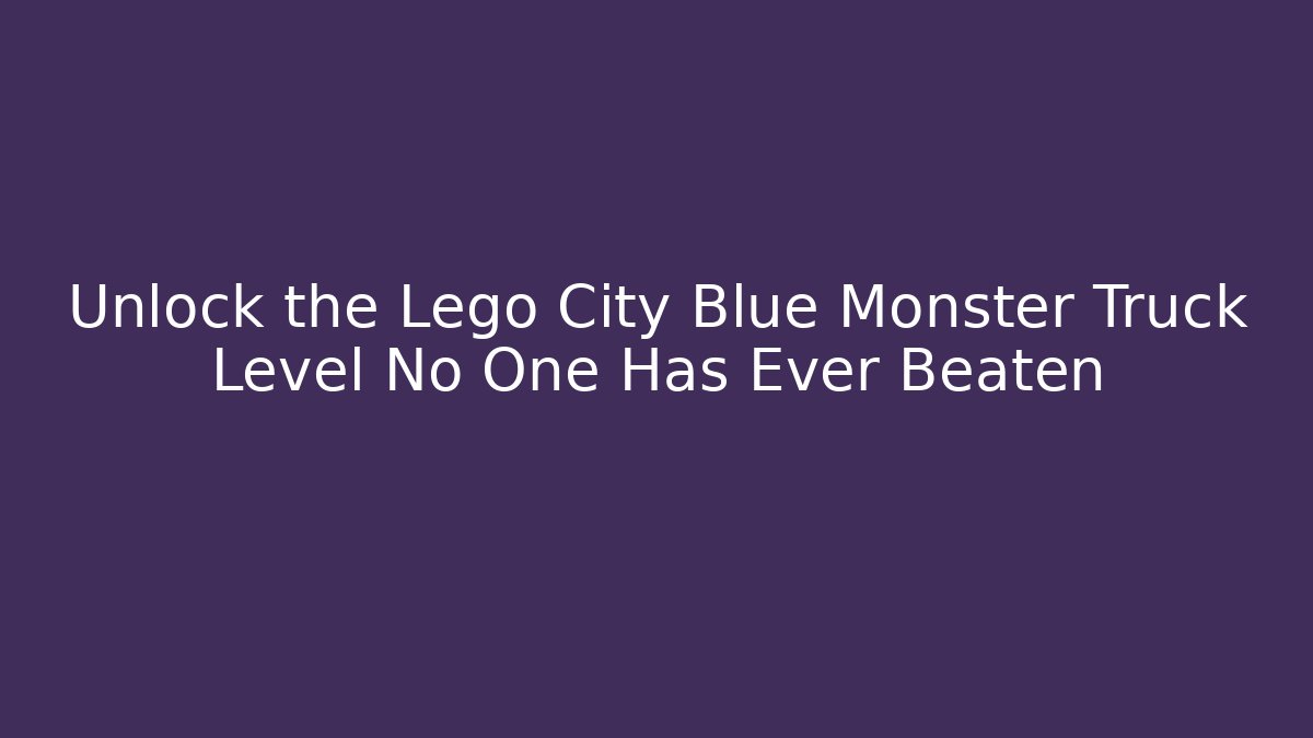 Unlock the Lego City Blue Monster Truck Level No One Has Ever Beaten