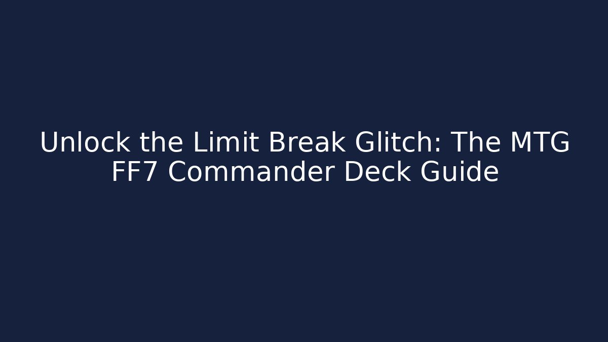 Unlock the Limit Break Glitch: The MTG FF7 Commander Deck Guide - Critter Realm