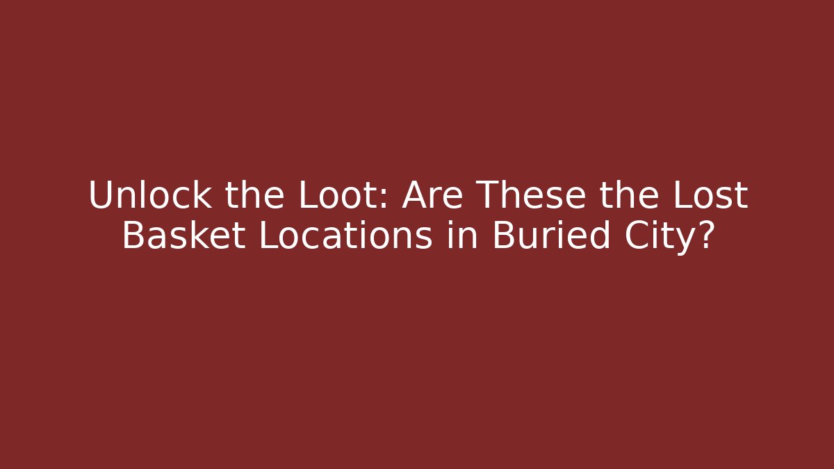 Unlock the Loot: Are These the Lost Basket Locations in Buried City?