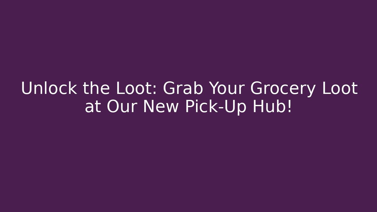 Unlock the Loot: Grab Your Grocery Loot at Our New Pick-Up Hub!