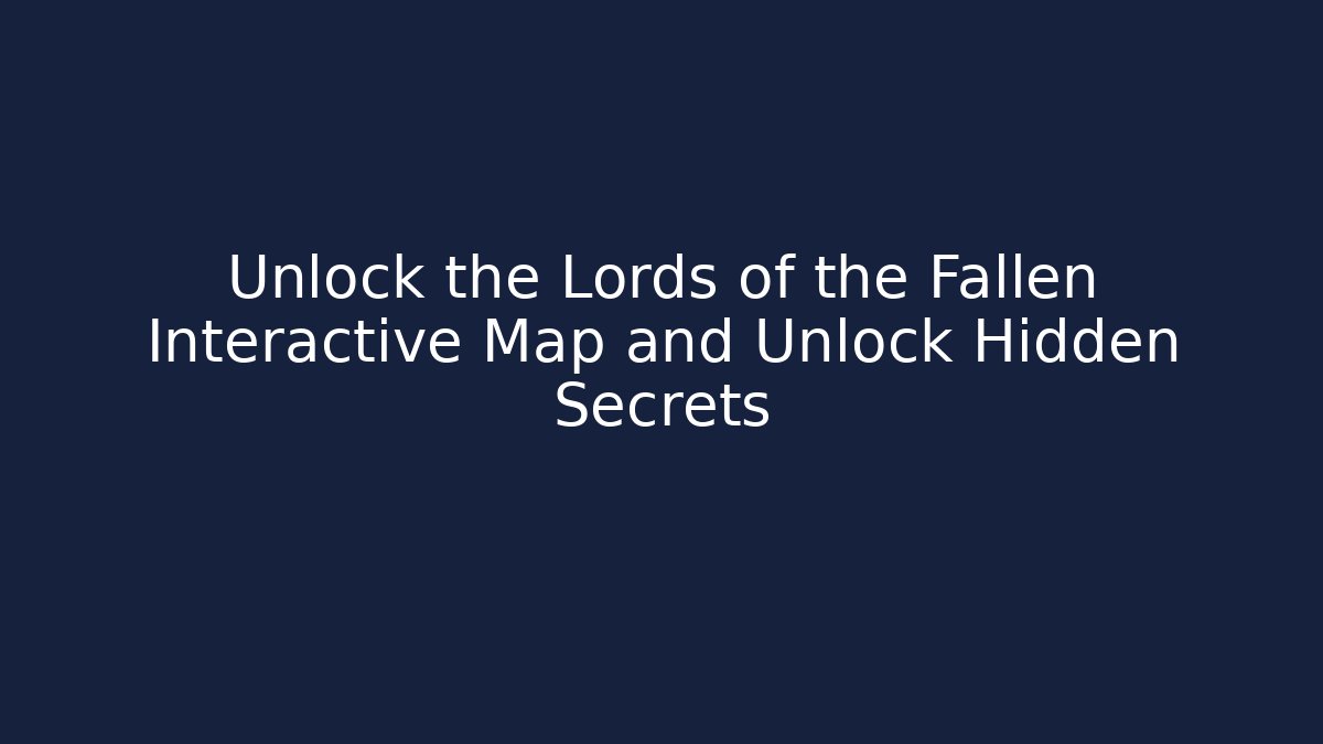 Unlock the Lords of the Fallen Interactive Map and Unlock Hidden Secrets