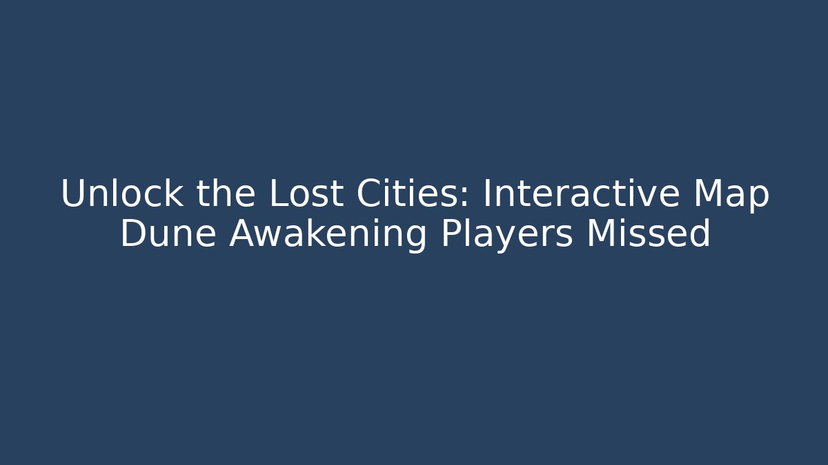 Unlock the Lost Cities: Interactive Map Dune Awakening Players Missed