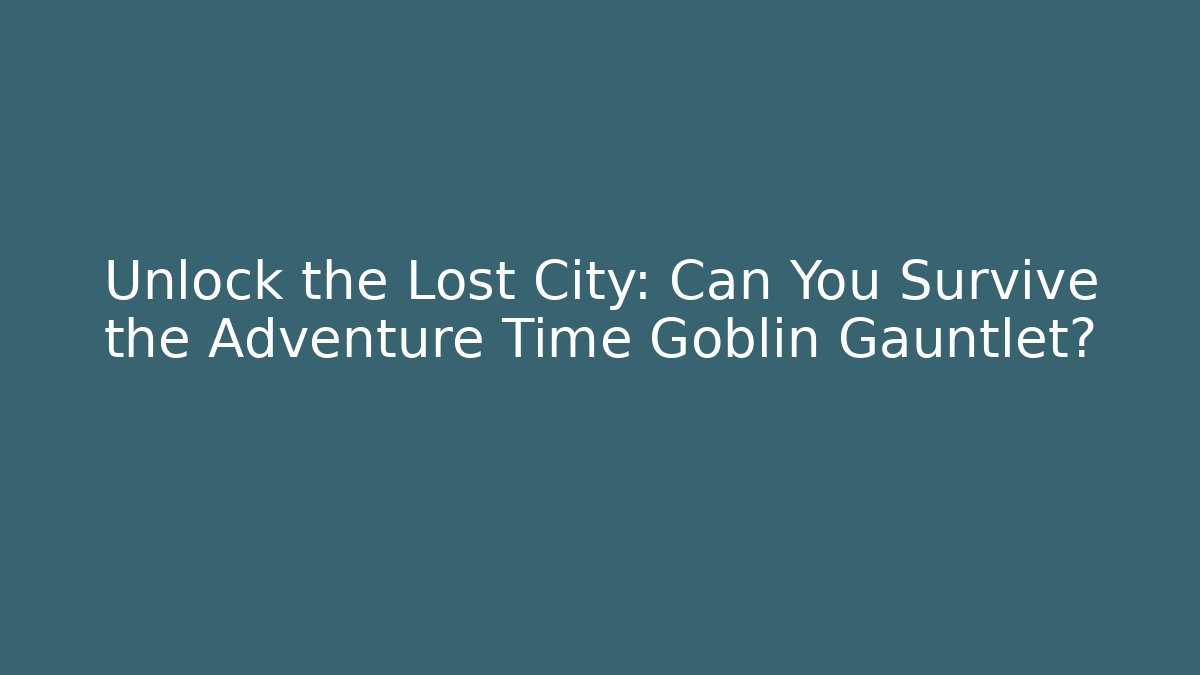 Unlock the Lost City: Can You Survive the Adventure Time Goblin Gauntlet?