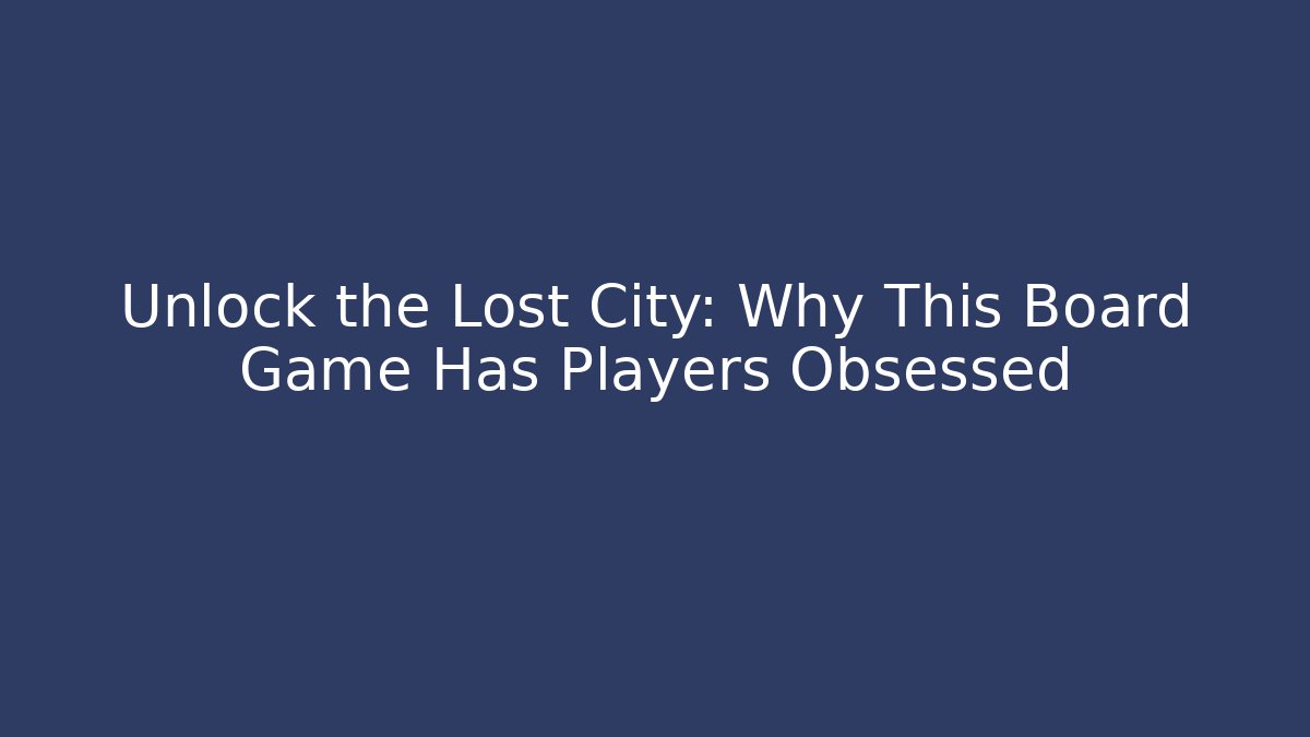 Unlock the Lost City: Why This Board Game Has Players Obsessed