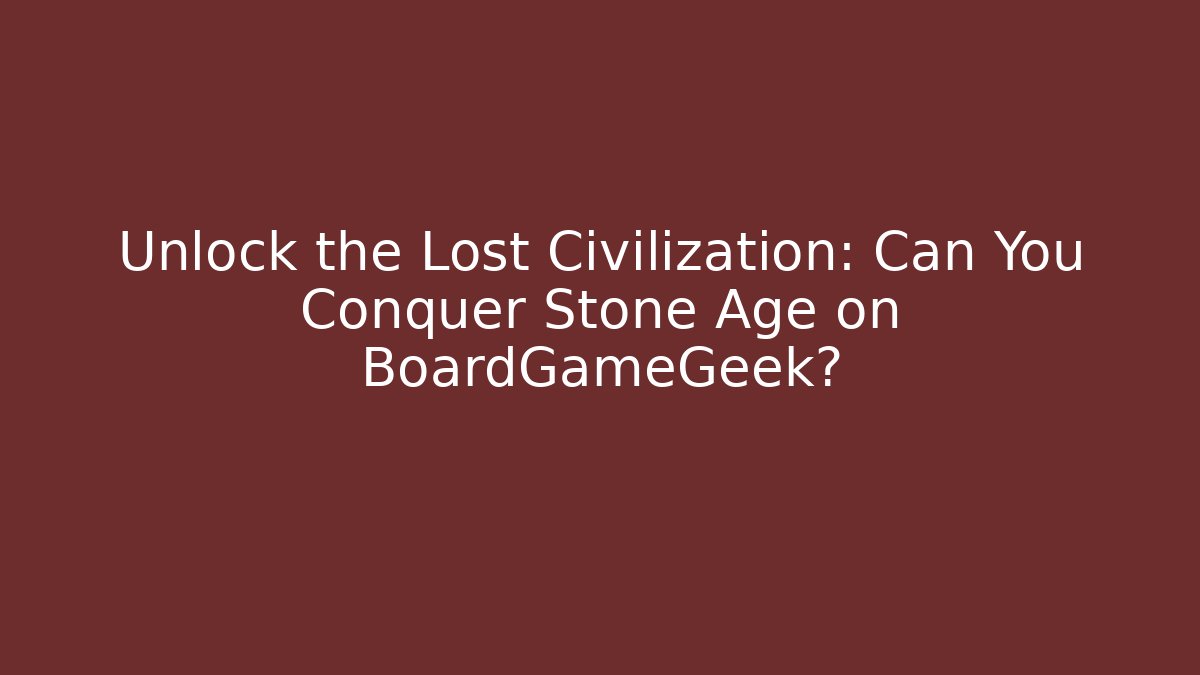 Unlock the Lost Civilization: Can You Conquer Stone Age on BoardGameGeek?