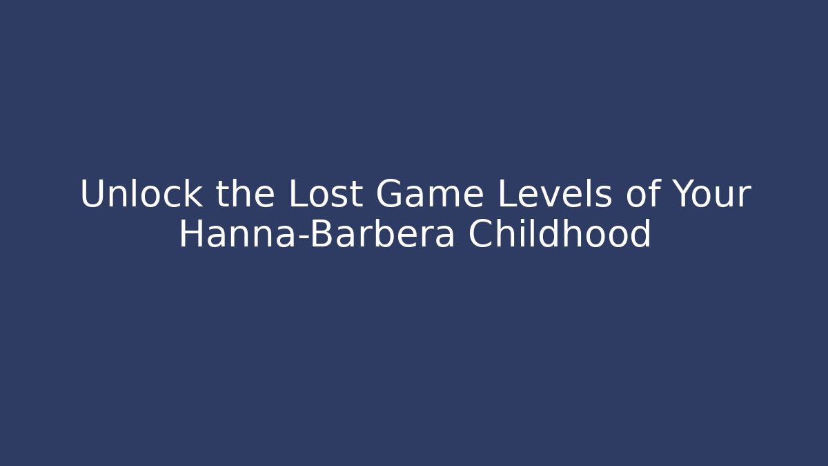 Unlock the Lost Game Levels of Your Hanna-Barbera Childhood