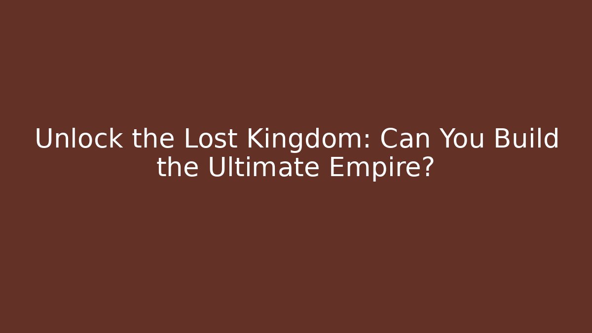 Unlock the Lost Kingdom: Can You Build the Ultimate Empire?