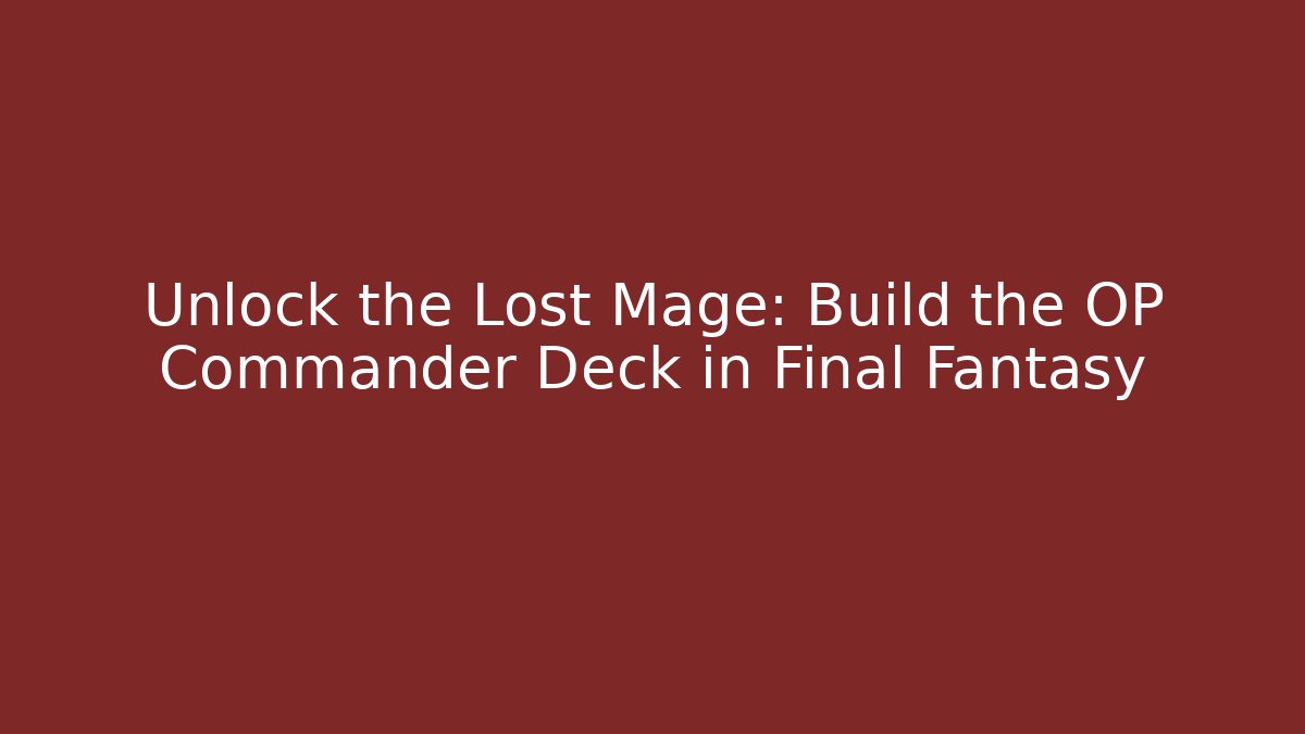 Unlock the Lost Mage: Build the OP Commander Deck in Final Fantasy