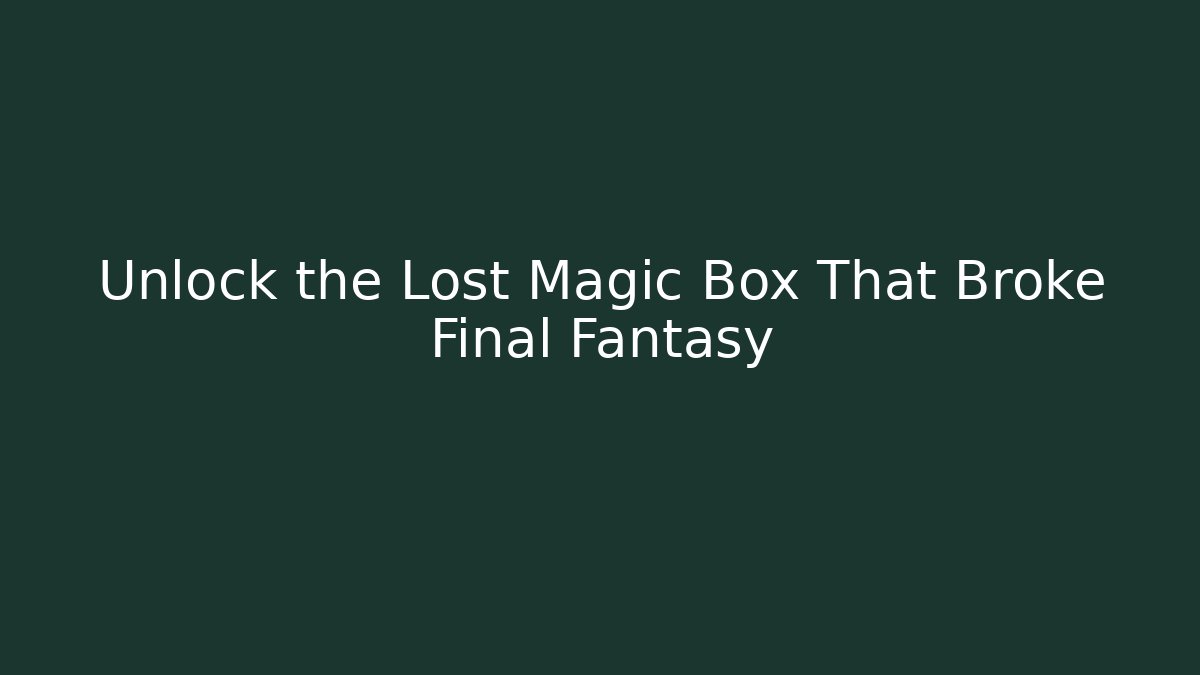 Unlock the Lost Magic Box That Broke Final Fantasy