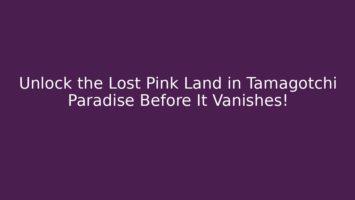 Unlock the Lost Pink Land in Tamagotchi Paradise Before It Vanishes!