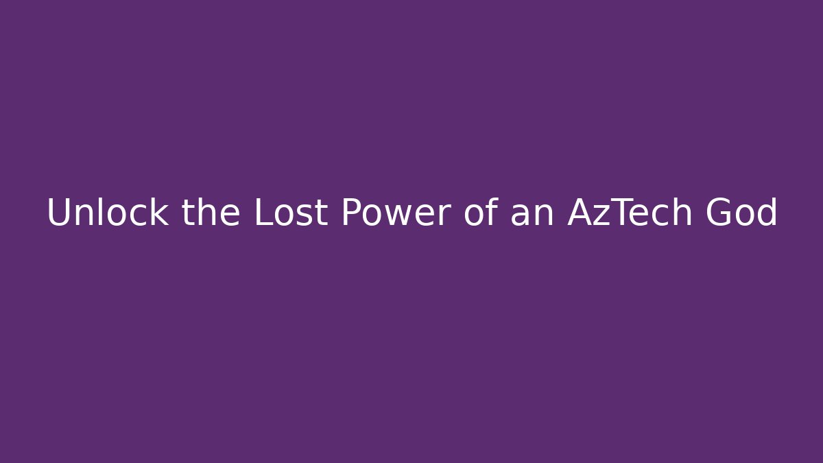 Unlock the Lost Power of an AzTech God