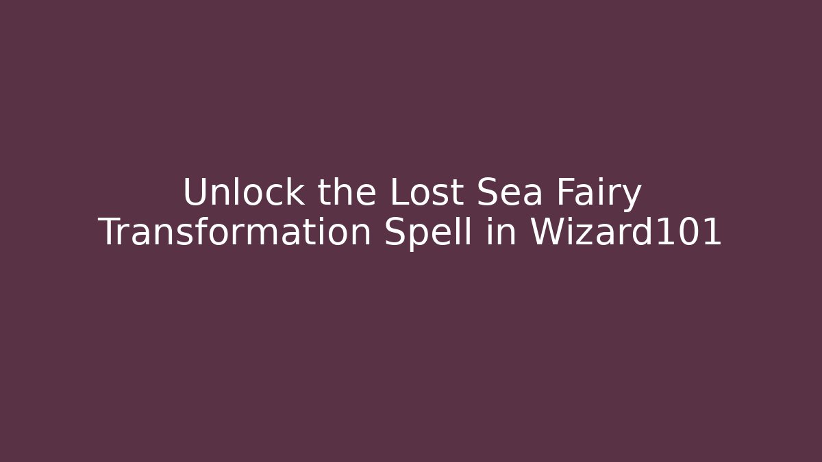 Unlock the Lost Sea Fairy Transformation Spell in Wizard101