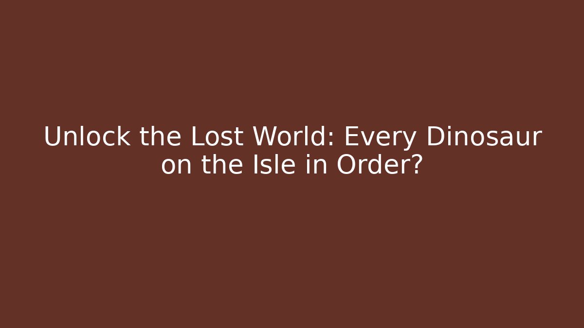 Unlock the Lost World: Every Dinosaur on the Isle in Order?
