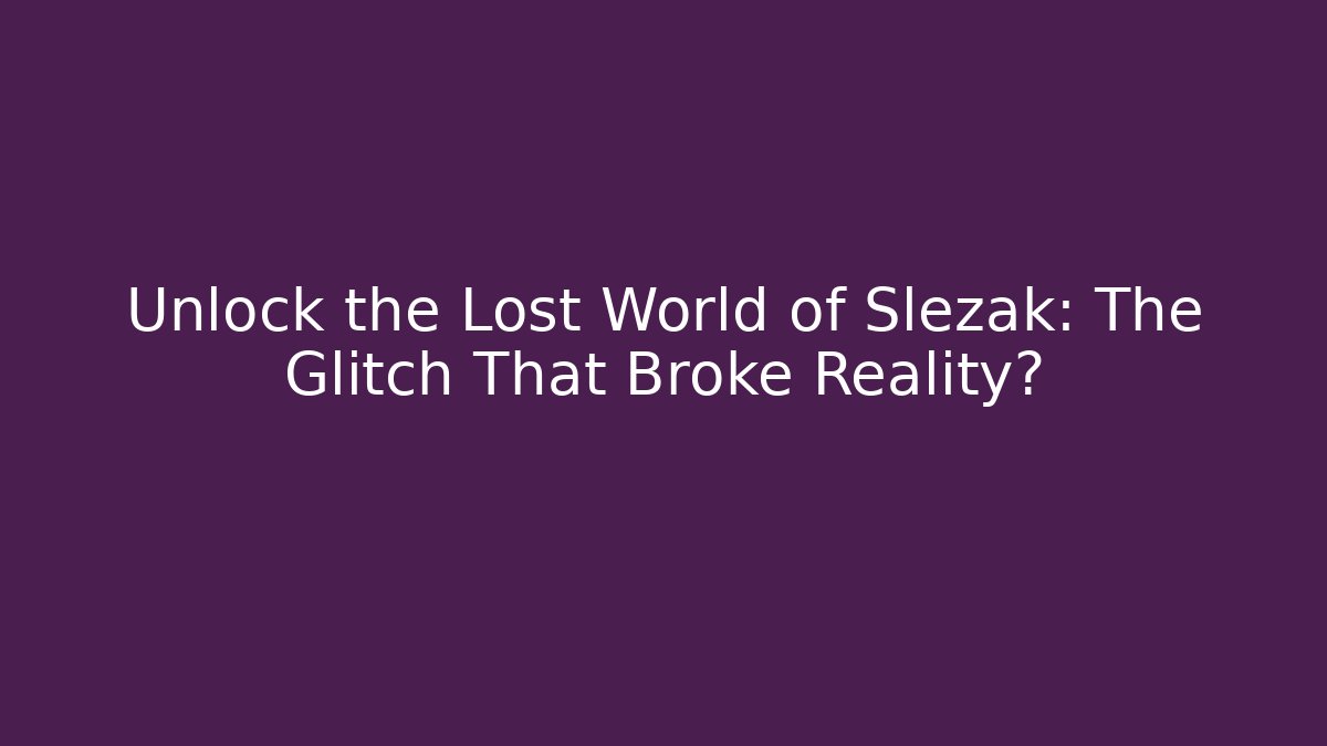 Unlock the Lost World of Slezak: The Glitch That Broke Reality?