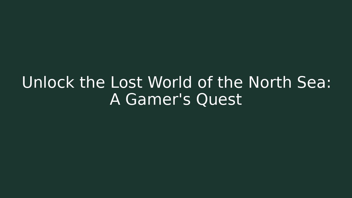 Unlock the Lost World of the North Sea: A Gamer's Quest