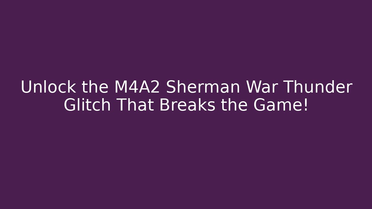 Unlock the M4A2 Sherman War Thunder Glitch That Breaks the Game!