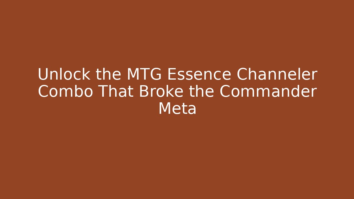 Unlock the MTG Essence Channeler Combo That Broke the Commander Meta