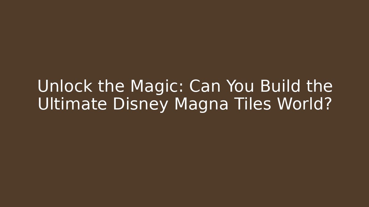 Unlock the Magic: Can You Build the Ultimate Disney Magna Tiles World?