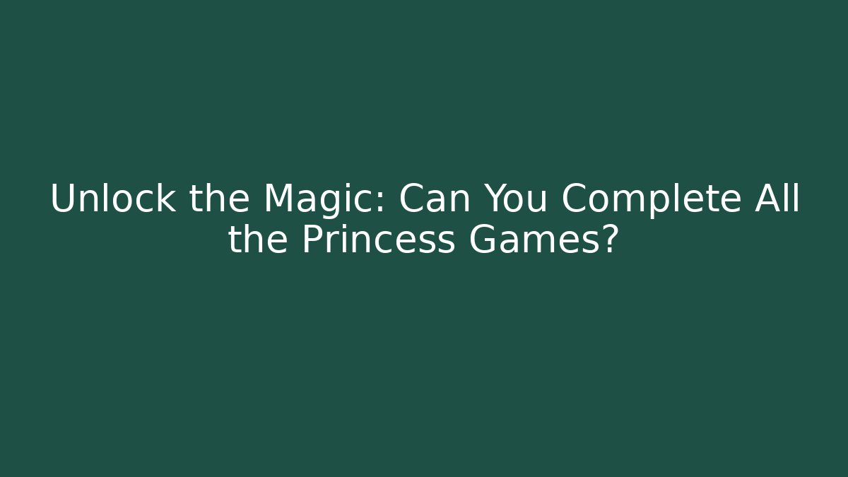 Unlock the Magic: Can You Complete All the Princess Games?
