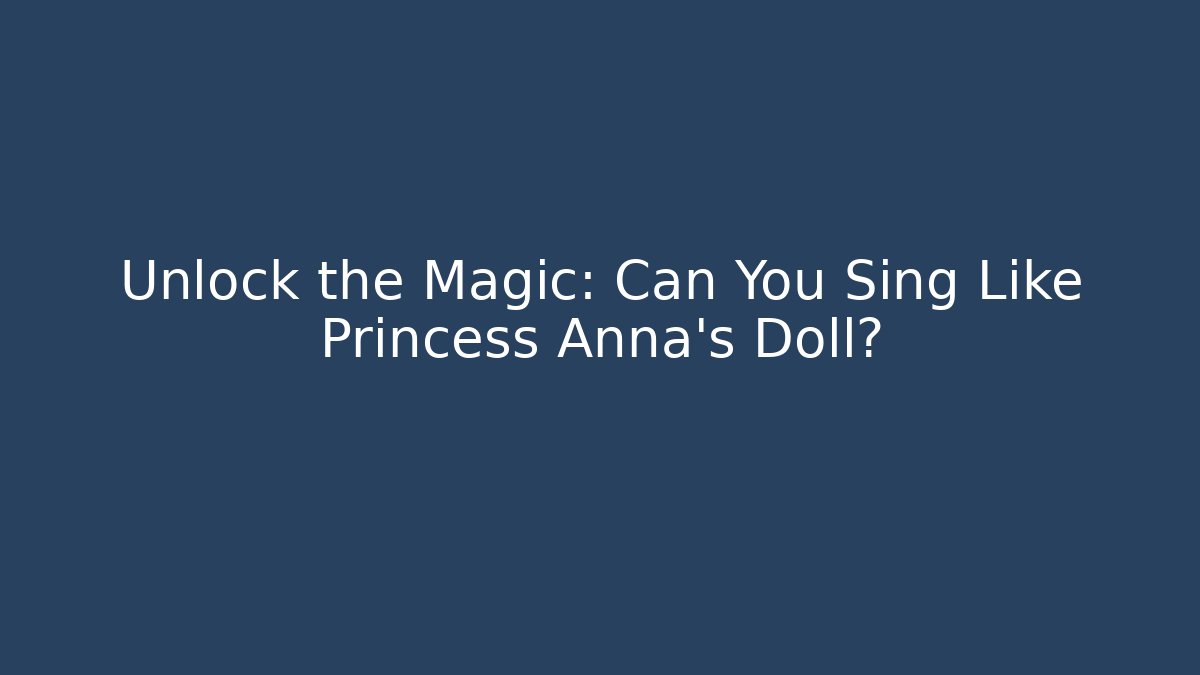 Unlock the Magic: Can You Sing Like Princess Anna’s Doll?