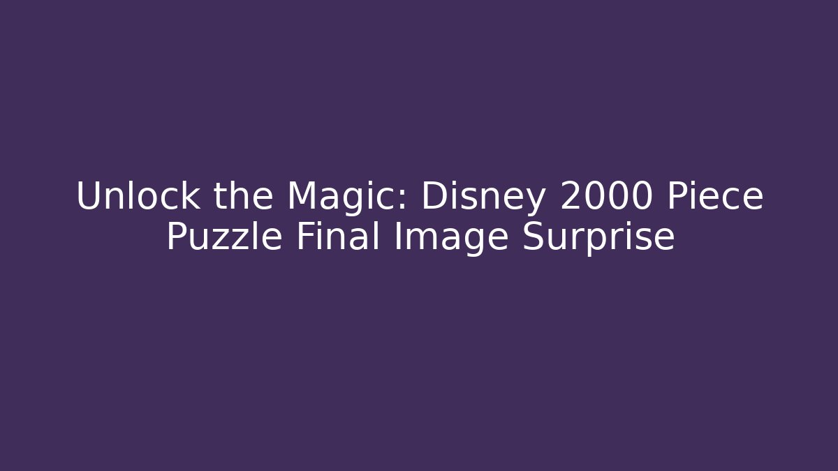 Unlock the Magic: Disney 2000 Piece Puzzle Final Image Surprise