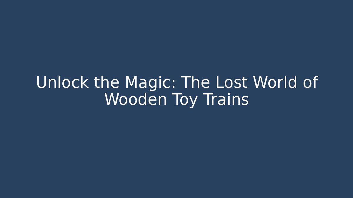 Unlock the Magic: The Lost World of Wooden Toy Trains
