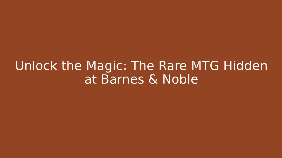 Unlock the Magic: The Rare MTG Hidden at Barnes & Noble