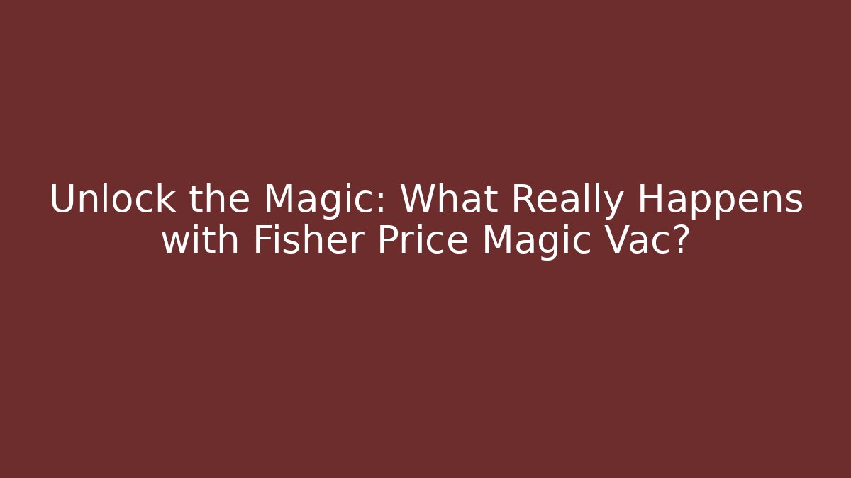 Unlock the Magic: What Really Happens with Fisher Price Magic Vac?