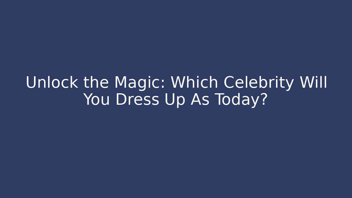 Unlock the Magic: Which Celebrity Will You Dress Up As Today?