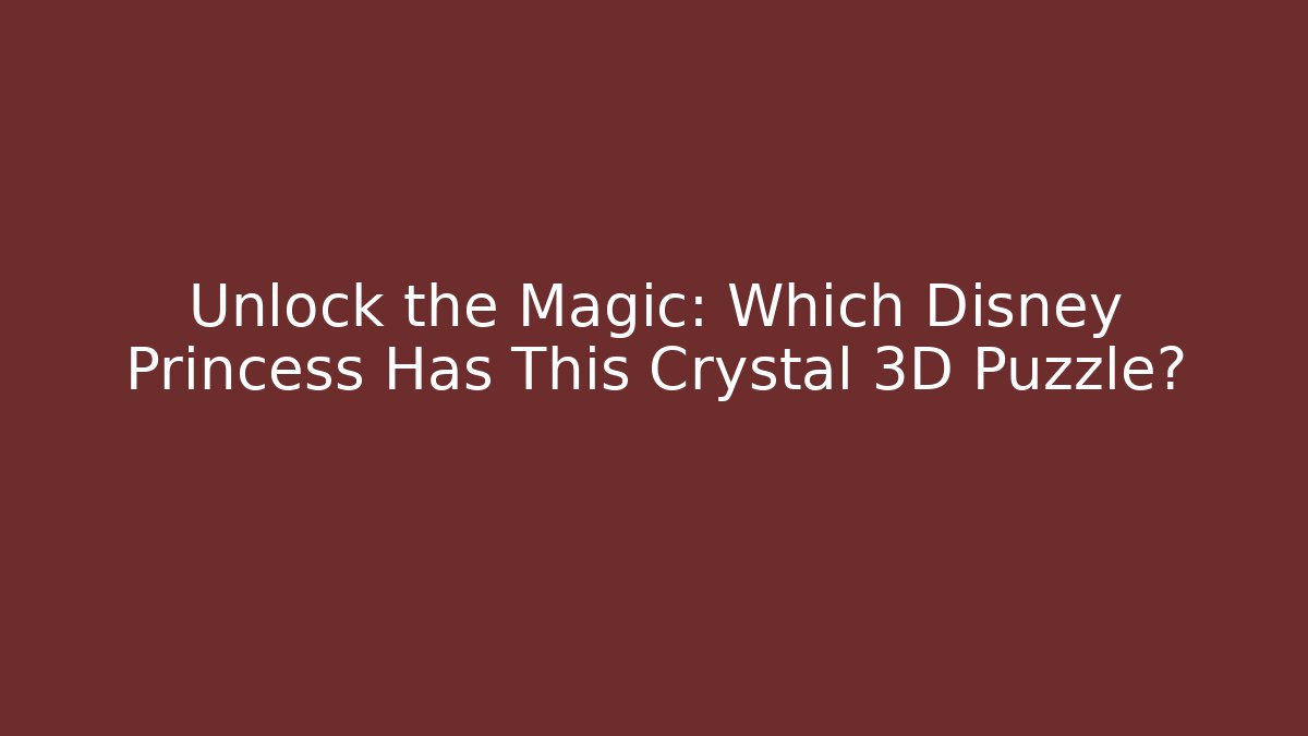 Unlock the Magic: Which Disney Princess Has This Crystal 3D Puzzle?