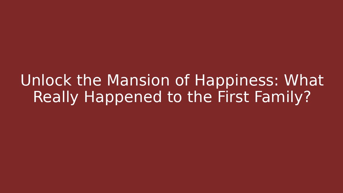 Unlock the Mansion of Happiness: What Really Happened to the First Family?