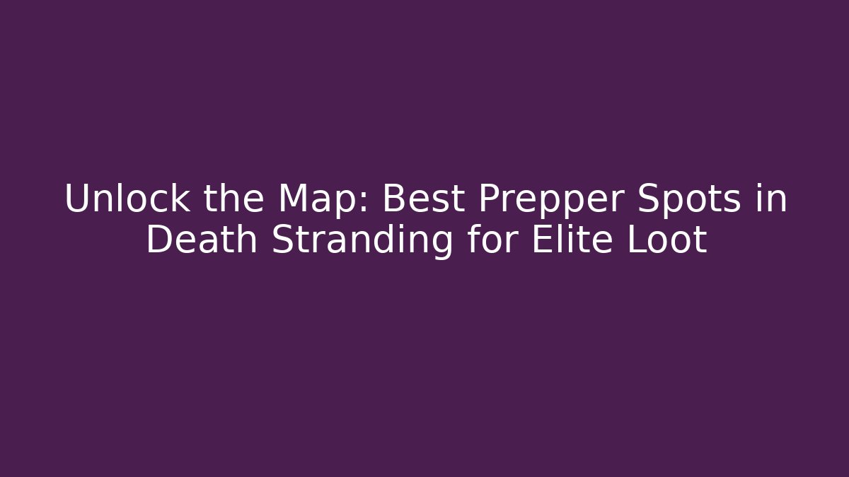 Unlock the Map: Best Prepper Spots in Death Stranding for Elite Loot