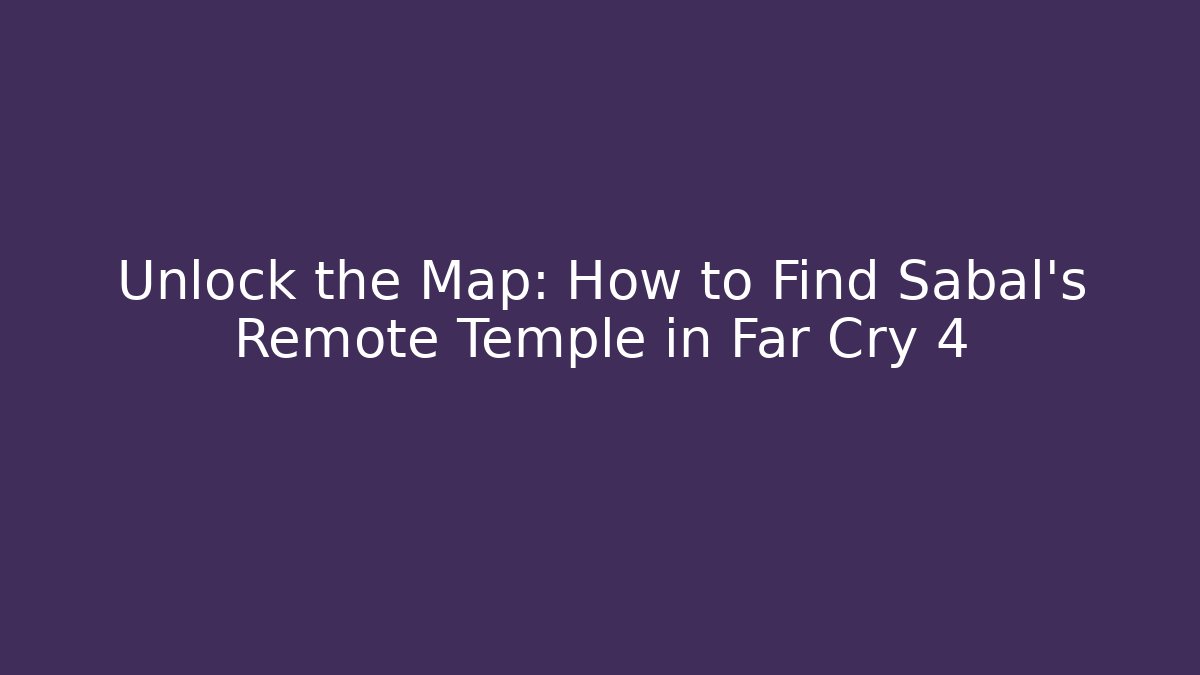 Unlock the Map: How to Find Sabal's Remote Temple in Far Cry 4