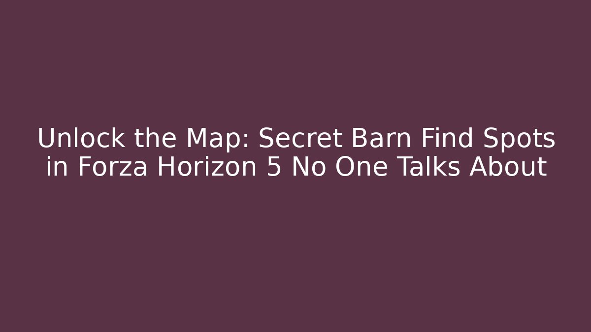 Unlock the Map: Secret Barn Find Spots in Forza Horizon 5 No One Talks About
