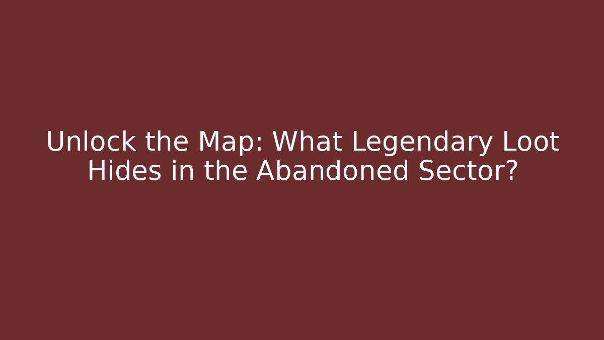 Unlock the Map: What Legendary Loot Hides in the Abandoned Sector?