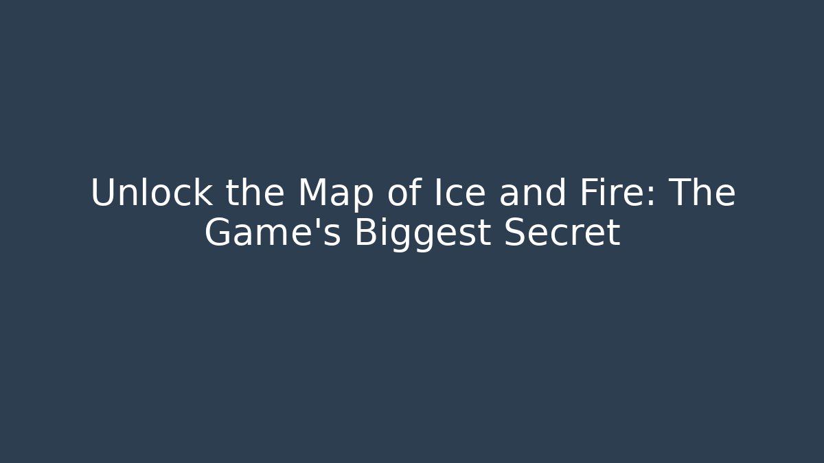 Unlock the Map of Ice and Fire: The Game's Biggest Secret