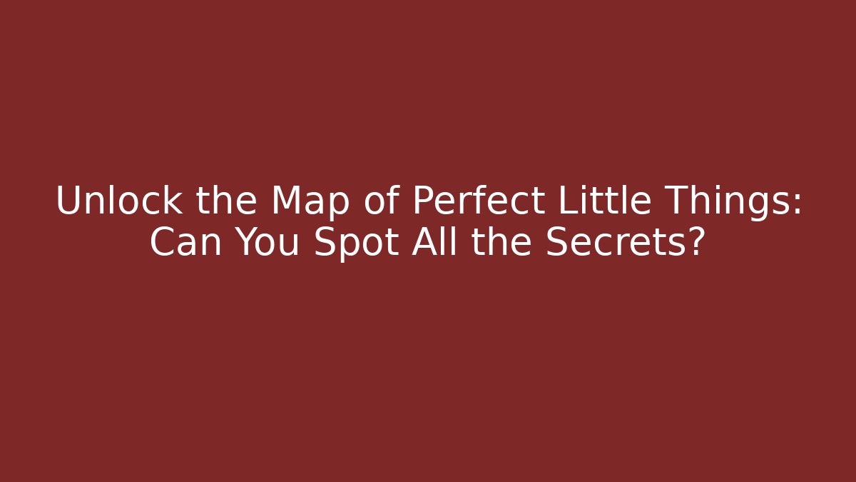 Unlock the Map of Perfect Little Things: Can You Spot All the Secrets?