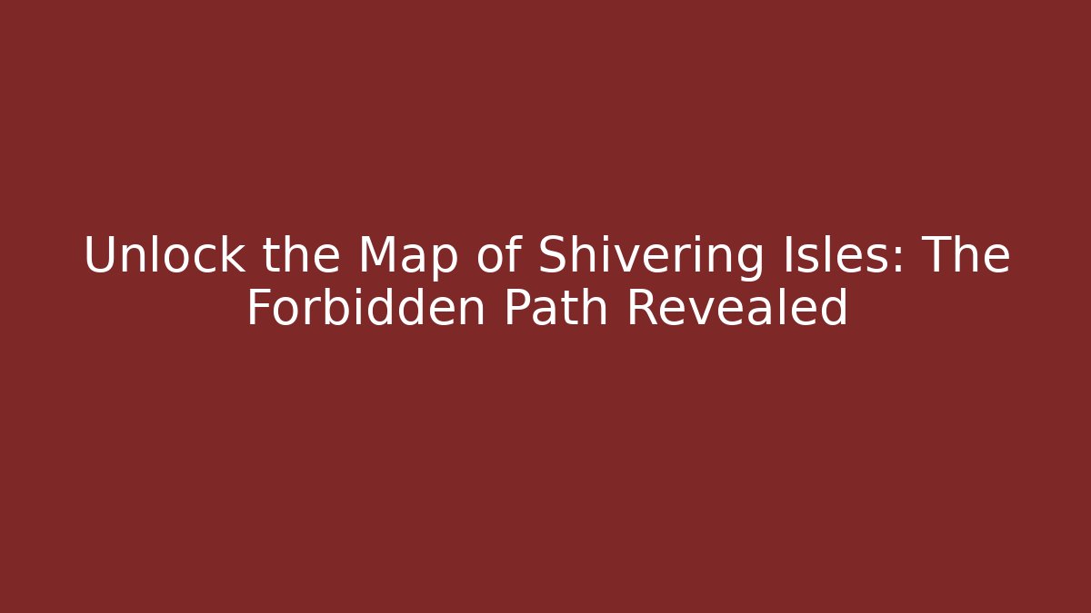 Unlock the Map of Shivering Isles: The Forbidden Path Revealed