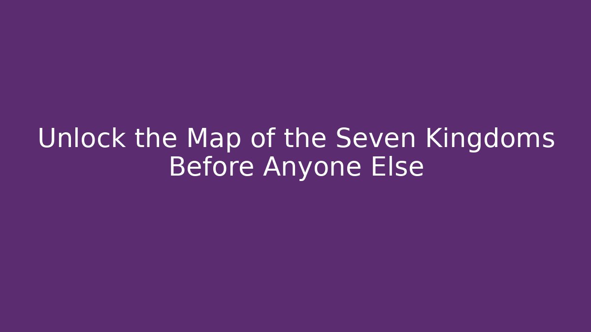 Unlock the Map of the Seven Kingdoms Before Anyone Else