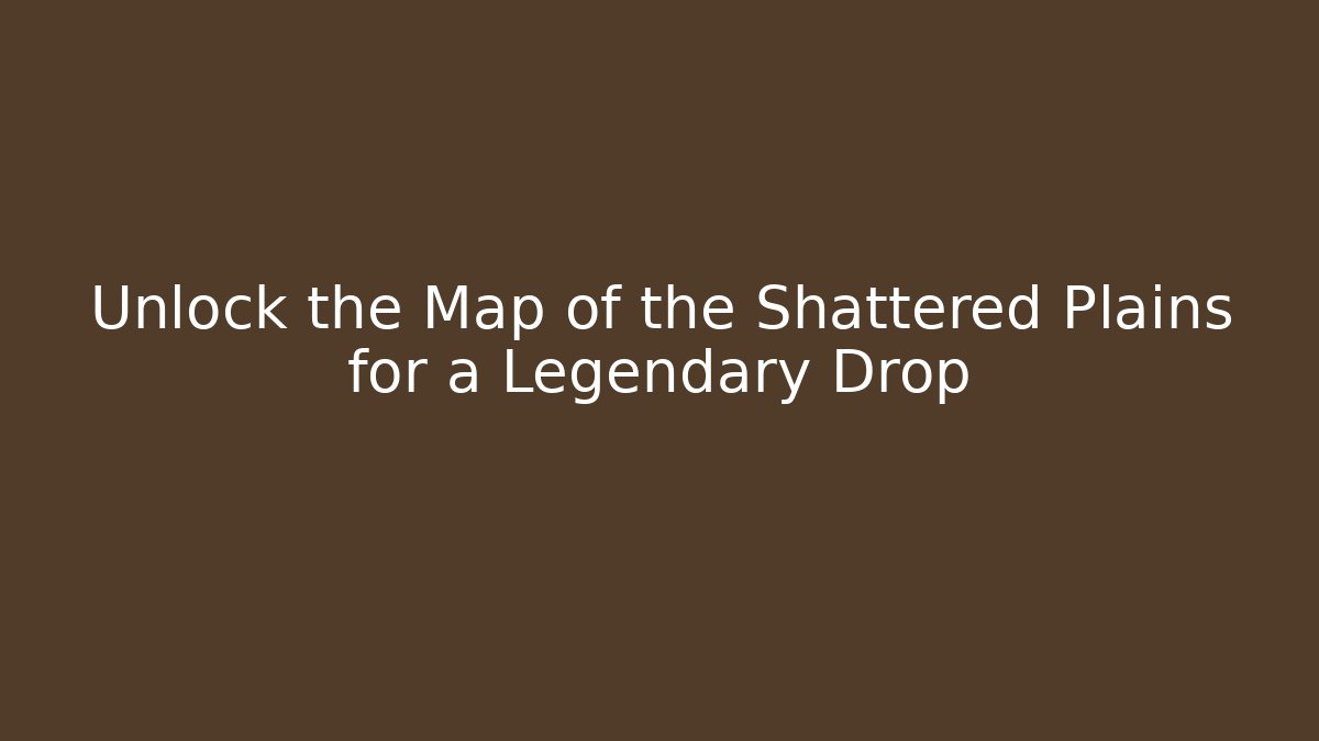 Unlock the Map of the Shattered Plains for a Legendary Drop