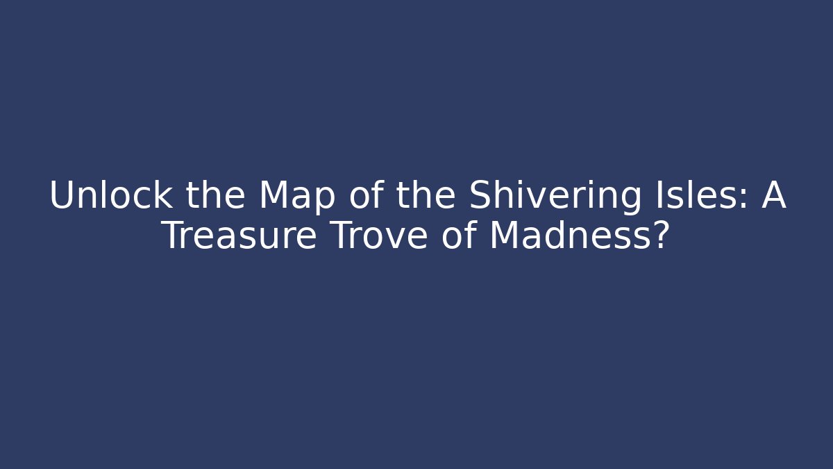 Unlock the Map of the Shivering Isles: A Treasure Trove of Madness?