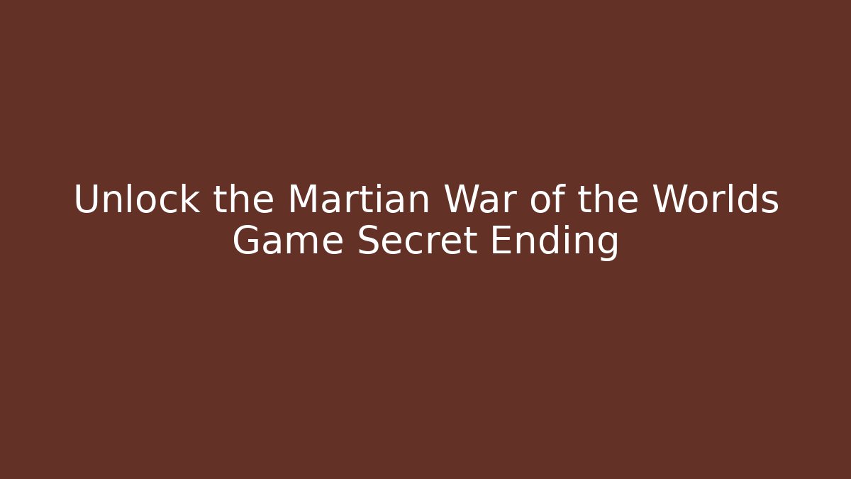 Unlock the Martian War of the Worlds Game Secret Ending