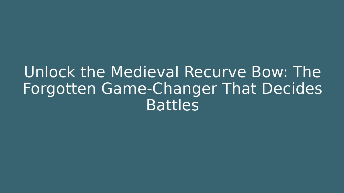 Unlock the Medieval Recurve Bow: The Forgotten Game-Changer That Decides Battles