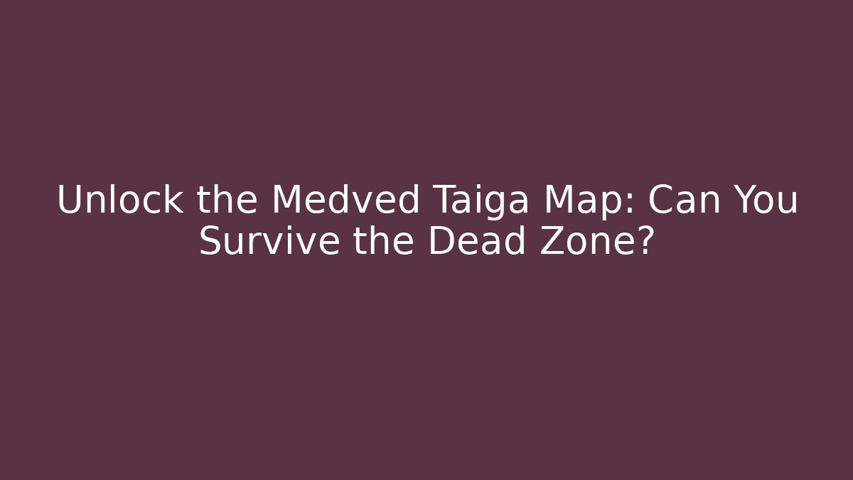 Unlock the Medved Taiga Map: Can You Survive the Dead Zone?