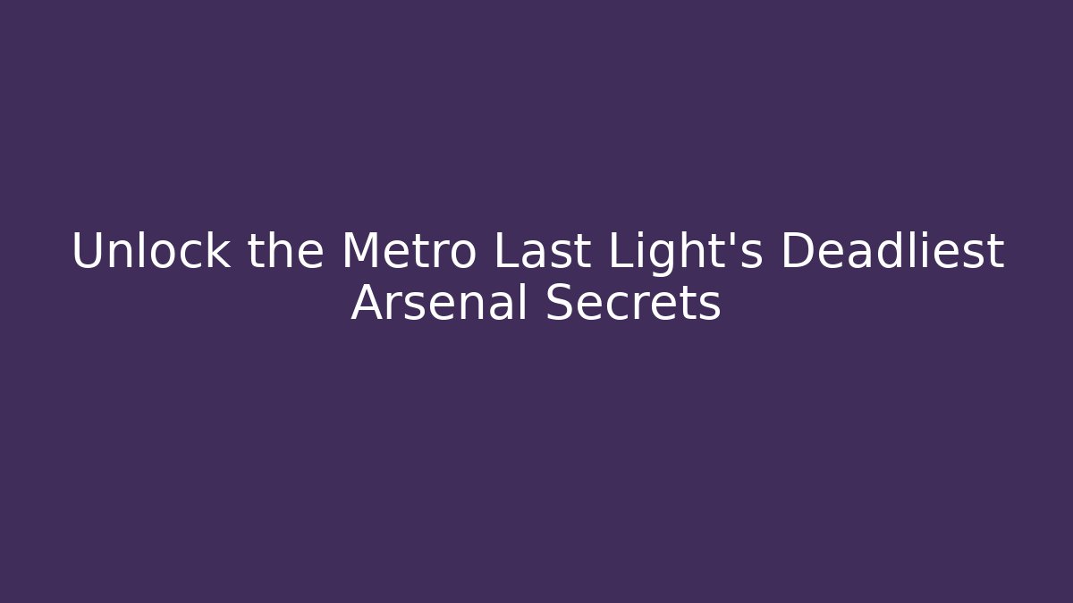 Unlock the Metro Last Light's Deadliest Arsenal Secrets