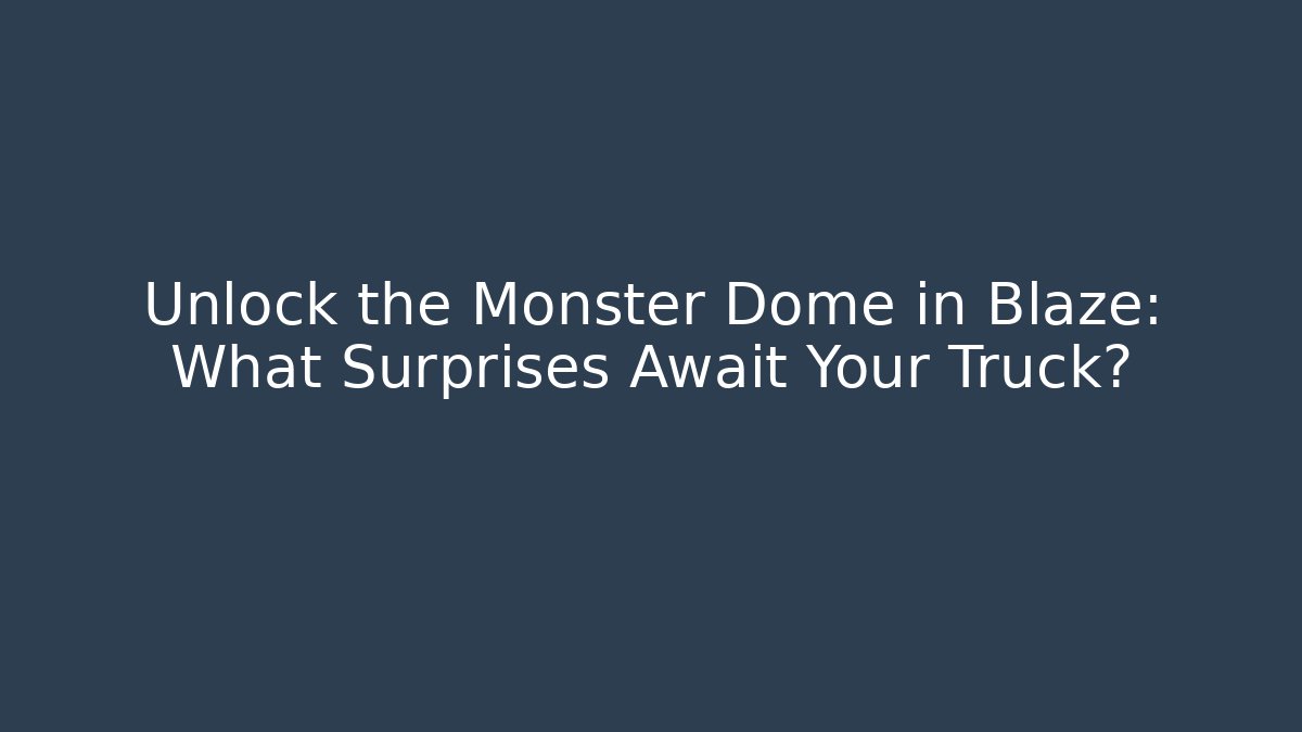 Unlock the Monster Dome in Blaze: What Surprises Await Your Truck?