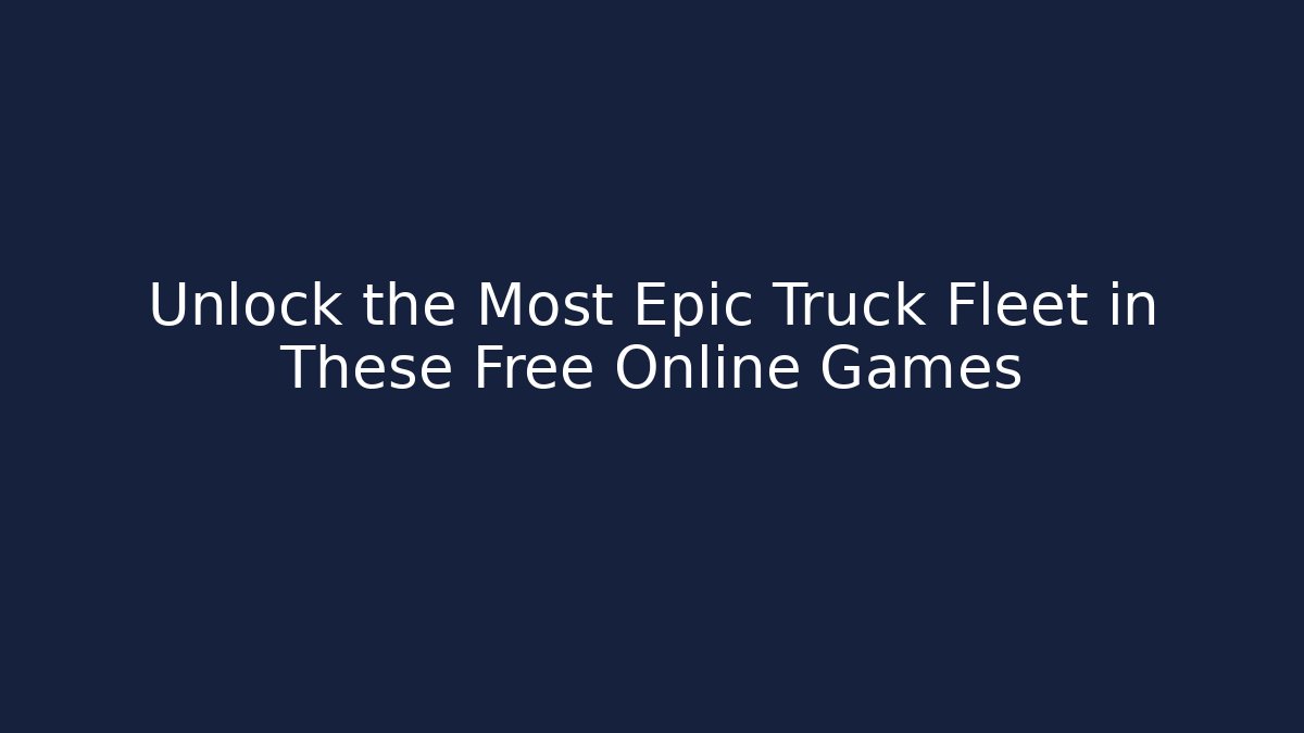 Unlock the Most Epic Truck Fleet in These Free Online Games