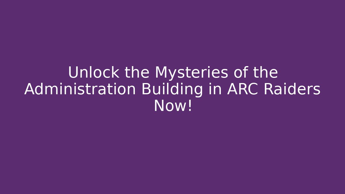 Unlock the Mysteries of the Administration Building in ARC Raiders Now!