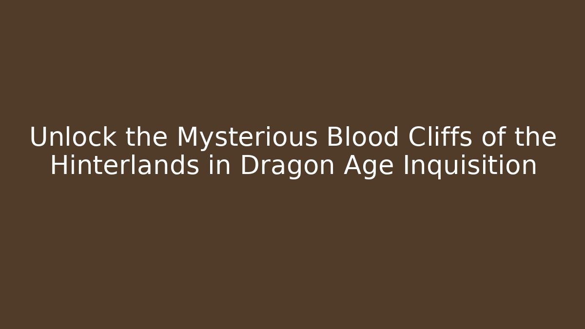 Unlock the Mysterious Blood Cliffs of the Hinterlands in Dragon Age Inquisition